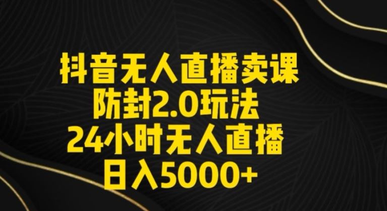抖音无人直播卖课防封2.0玩法24小时无人直播日入5000+【附直播素材+音频】【揭秘】-巴七创客网