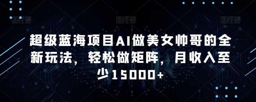 超级蓝海项目AI做美女帅哥的全新玩法，轻松做矩阵，月收入至少15000+【揭秘】-巴七创客网
