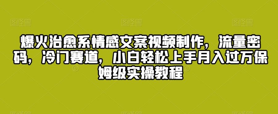 爆火治愈系情感文案视频制作，流量密码，冷门赛道，小白轻松上手月入过万保姆级实操教程【揭秘】-巴七创客网
