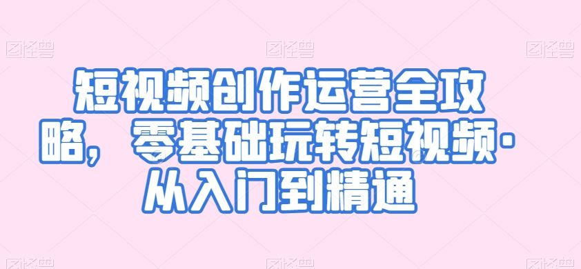 短视频创作运营全攻略，零基础玩转短视频·从入门到精通-巴七创客网