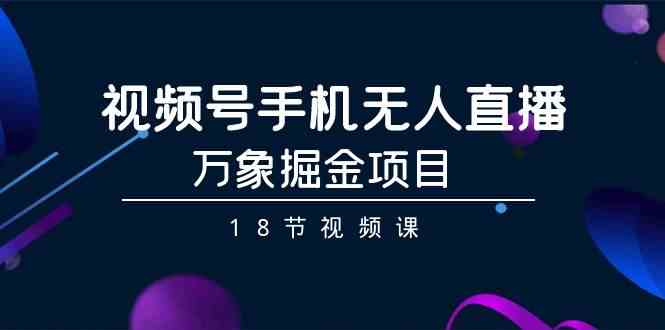 视频号手机无人直播-万象掘金项目（18节视频课）-巴七创客网