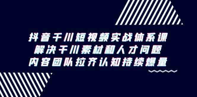 抖音千川短视频实战体系课，解决干川素材和人才问题，内容团队拉齐认知持续爆量-巴七创客网