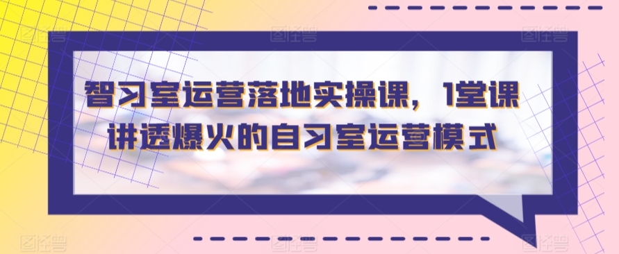 智习室运营落地实操课，1堂课讲透爆火的自习室运营模式-巴七创客网
