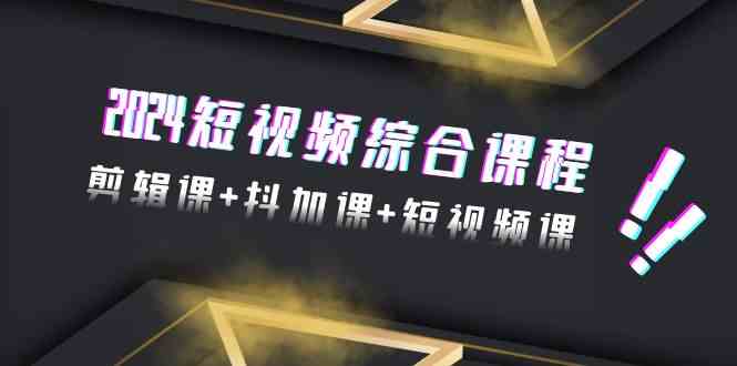 2024短视频综合课程，剪辑课+抖加课+短视频课（48节）-巴七创客网