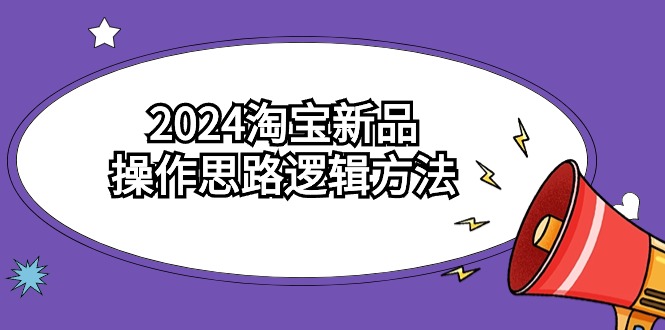 2024淘宝新品操作思路逻辑方法（6节视频课）-巴七创客网
