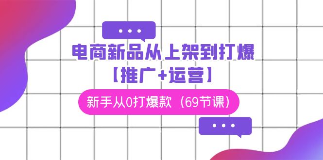 电商新品从上架到打爆【推广+运营】，新手从0打爆款（69节课）-巴七创客网