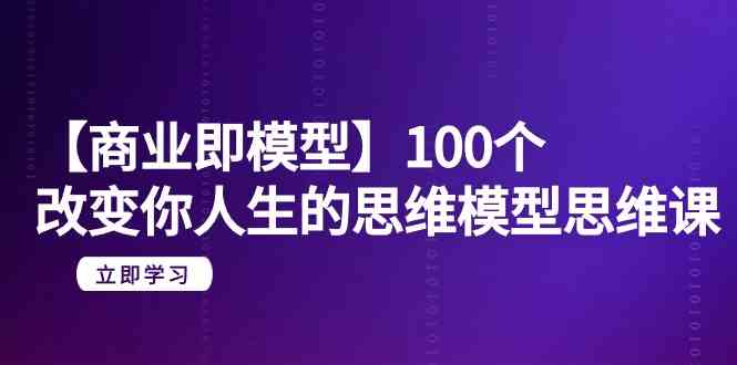 【商业即模型】100个改变你人生的思维模型思维课（20节课）-巴七创客网