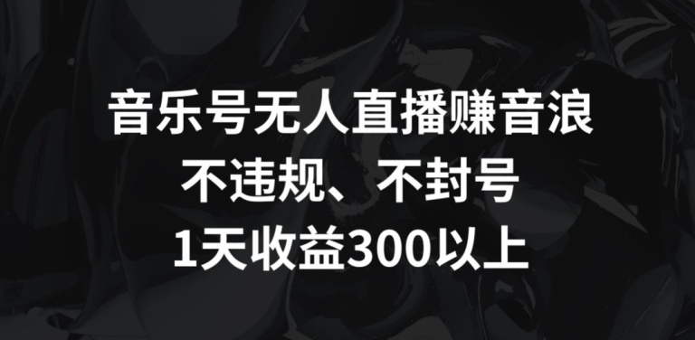 音乐号无人直播赚音浪，不违规、不封号，1天收益300+-巴七创客网