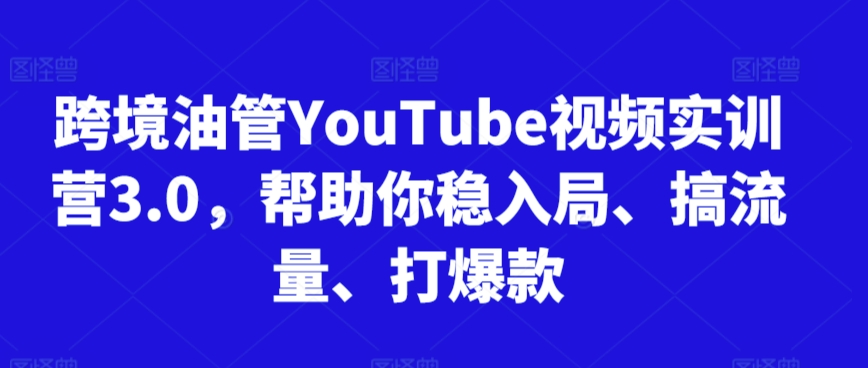 跨境油管YouTube视频实训营3.0，帮助你稳入局、搞流量、打爆款-巴七创客网