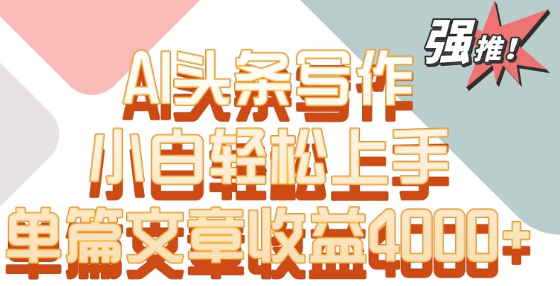 单片文章收益4000+！AI头条写作，小白轻松上手-巴七创客网