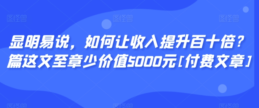 显明易说，如何让收入提升百十倍？‮篇这‬文‮至章‬少价值5000元[付费文章]-巴七创客网