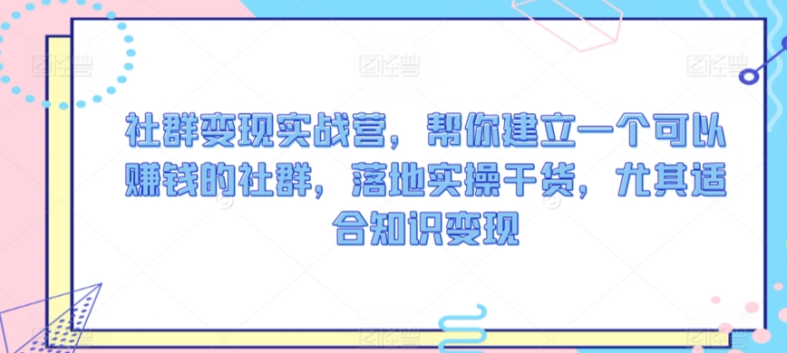 社群变现实战营，帮你建立一个可以赚钱的社群，落地实操干货，尤其适合知识变现-巴七创客网