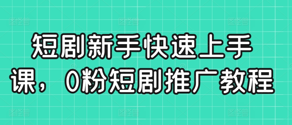 短剧新手快速上手课，0粉短剧推广教程-巴七创客网
