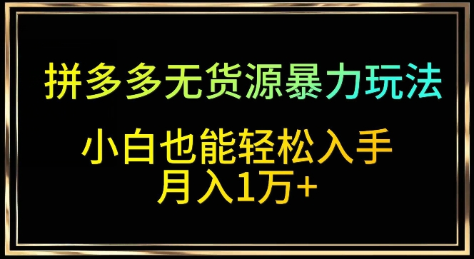 拼多多无货源暴力玩法，全程干货，小白也能轻松入手，月入1万+-巴七创客网
