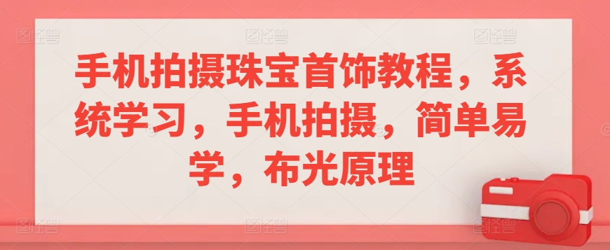 手机拍摄珠宝首饰教程，系统学习，手机拍摄，简单易学，布光原理-巴七创客网