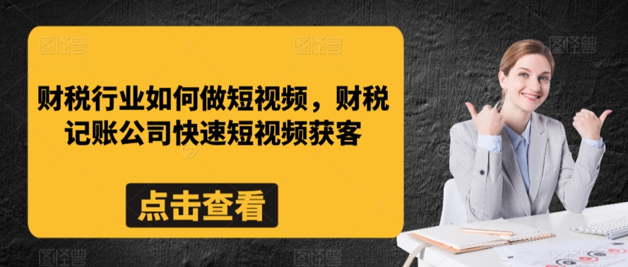 财税行业如何做短视频，财税记账公司快速短视频获客-巴七创客网