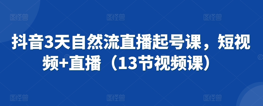 抖音3天自然流直播起号课，短视频+直播（13节视频课）-巴七创客网
