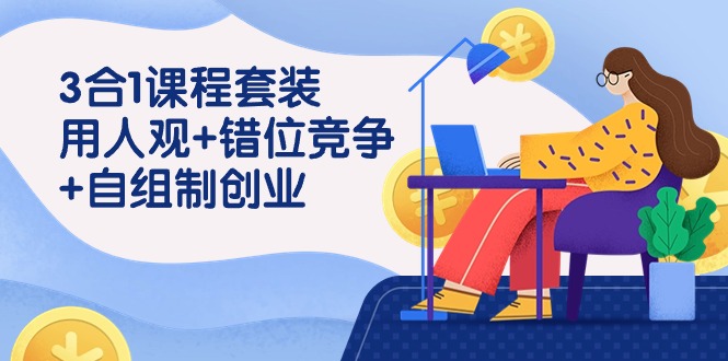用人观+错位竞争+自主制创业，3合1课程套装（43节课）-巴七创客网