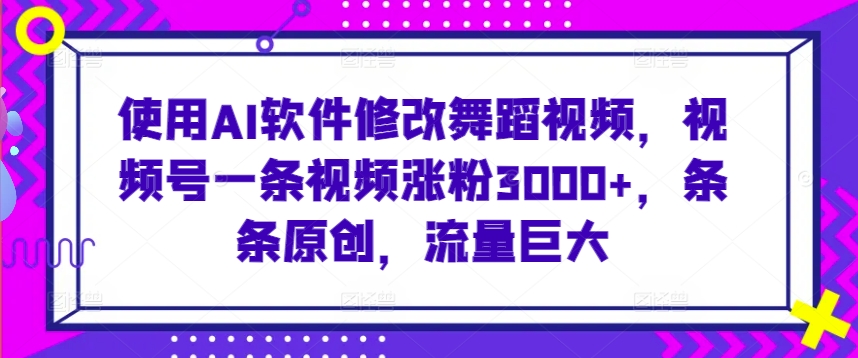 使用AI软件修改舞蹈视频，视频号一条视频涨粉3000+，条条原创，流量巨大-巴七创客网