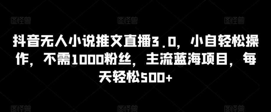 抖音无人小说推文直播3.0，小自轻松操作，不需1000粉丝，主流蓝海项目，每天轻松500+-巴七创客网