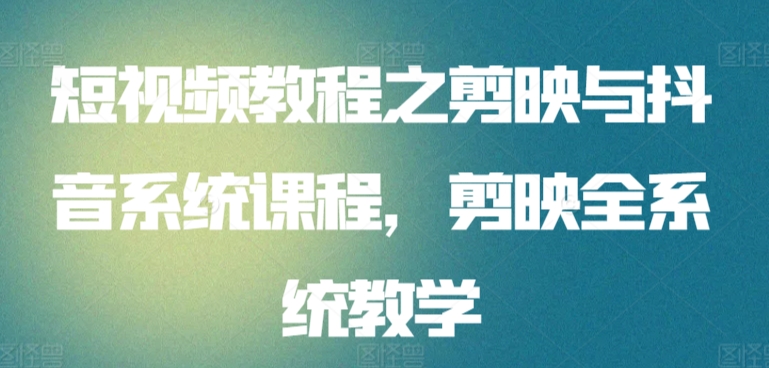 短视频教程之剪映与抖音系统课程，剪映全系统教学-巴七创客网