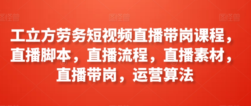 工立方劳务短视频直播带岗课程，直播脚本，直播流程，直播素材，直播带岗，运营算法-巴七创客网