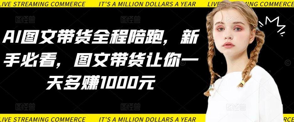AI图文带货全程陪跑，新手必看，图文带货让你一天多赚1000元-巴七创客网