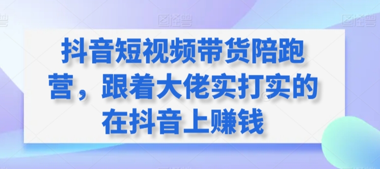 抖音短视频带货陪跑营，跟着大佬实打实的在抖音上赚钱-巴七创客网