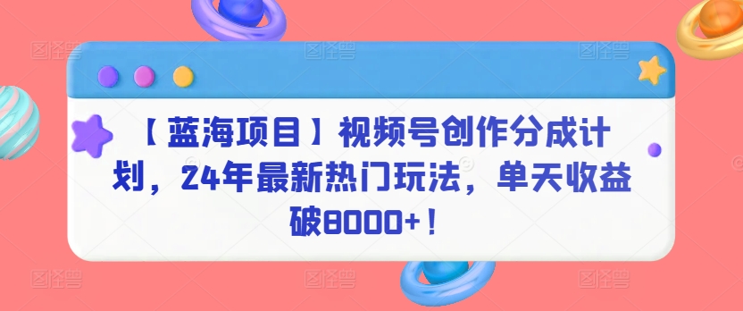 【蓝海项目】视频号创作分成计划，24年最新热门玩法，单天收益破8000+！-巴七创客网