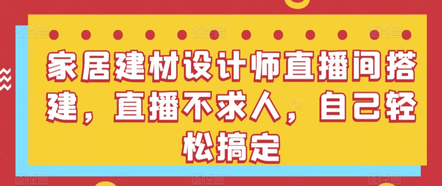 家居建材设计师直播间搭建，直播不求人，自己轻松搞定-巴七创客网