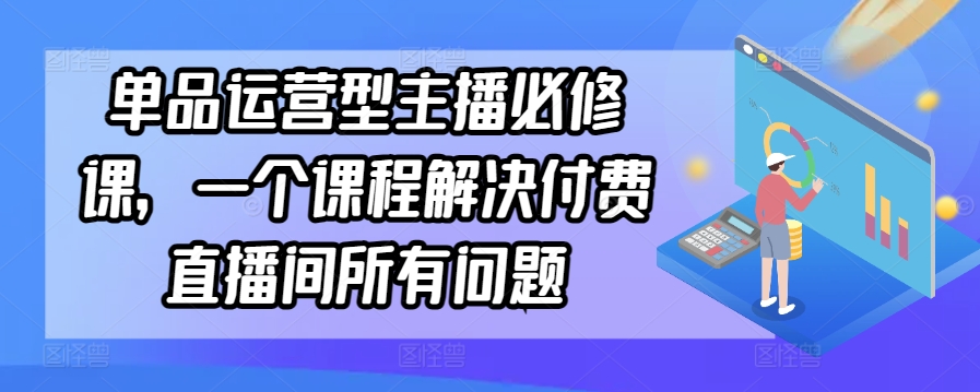 单品运营型主播必修课，一个课程解决付费直播间所有问题-巴七创客网