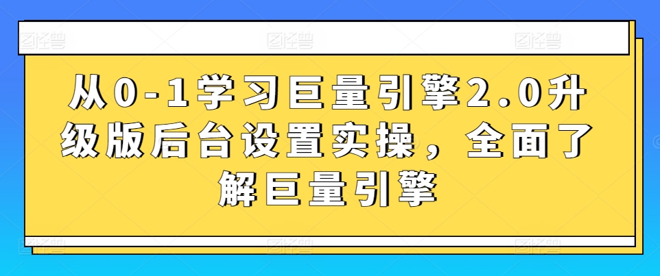 从0-1学习巨量引擎2.0升级版后台设置实操，全面了解巨量引擎-巴七创客网