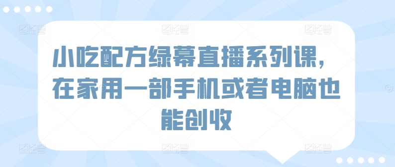 小吃配方绿幕直播系列课，在家用一部手机或者电脑也能创收-巴七创客网