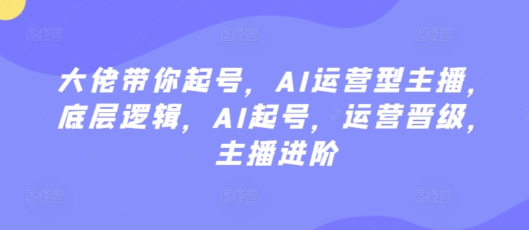 大佬带你起号，AI运营型主播，底层逻辑，AI起号，运营晋级，主播进阶-巴七创客网