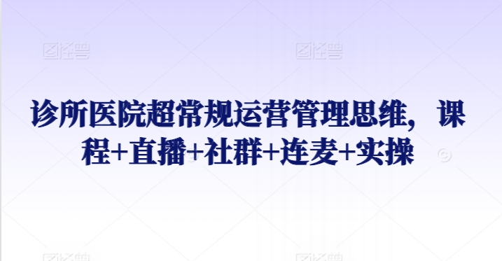 诊所医院超常规运营管理思维，课程+直播+社群+连麦+实操-巴七创客网