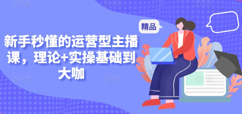 新手秒懂的运营型主播课，理论+实操基础到大咖-巴七创客网