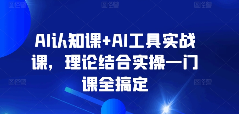 AI认知课+AI工具实战课，理论结合实操一门课全搞定-巴七创客网