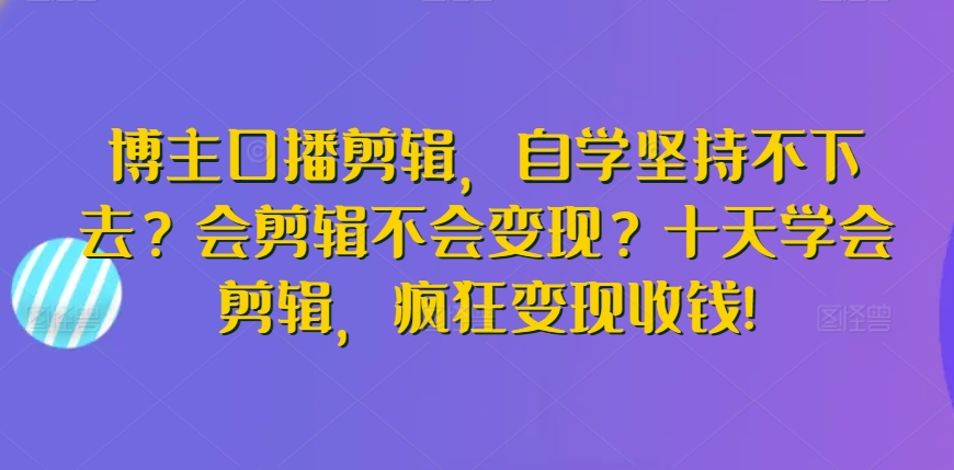 博主口播剪辑，自学坚持不下去？会剪辑不会变现？十天学会剪辑，疯狂变现收钱!-巴七创客网