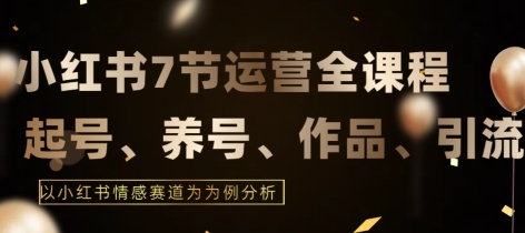 7节小红书运营实战全教程，结合最新情感赛道，打通小红书运营全流程-巴七创客网