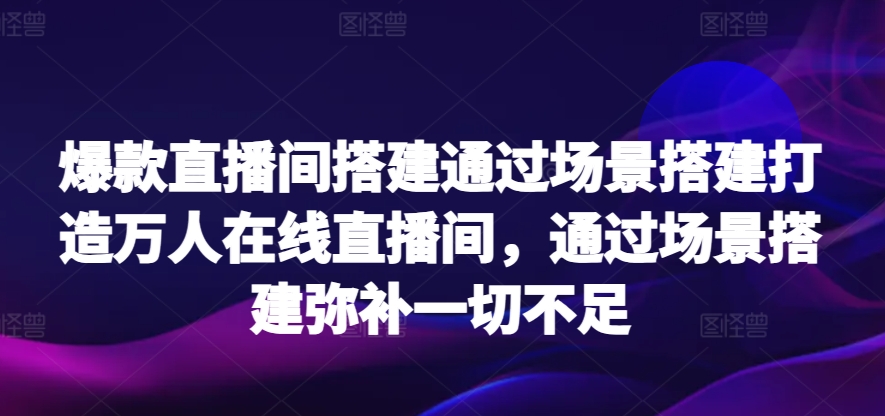 爆款直播间搭建通过场景搭建打造万人在线直播间，通过场景搭建弥补一切不足-巴七创客网
