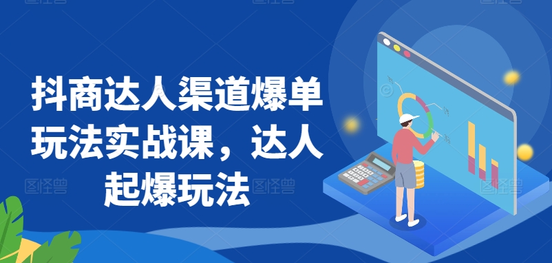 抖商达人渠道爆单玩法实战课，达人起爆玩法-巴七创客网