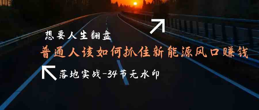 想要人生翻盘，普通人如何抓住新能源风口赚钱，落地实战案例课-巴七创客网