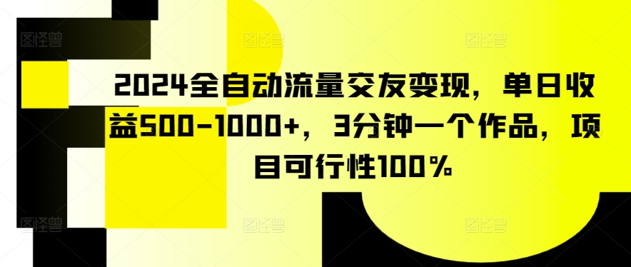 2024全自动流量交友变现，单日收益500-1000+，3分钟一个作品，项目可行性100%-巴七创客网