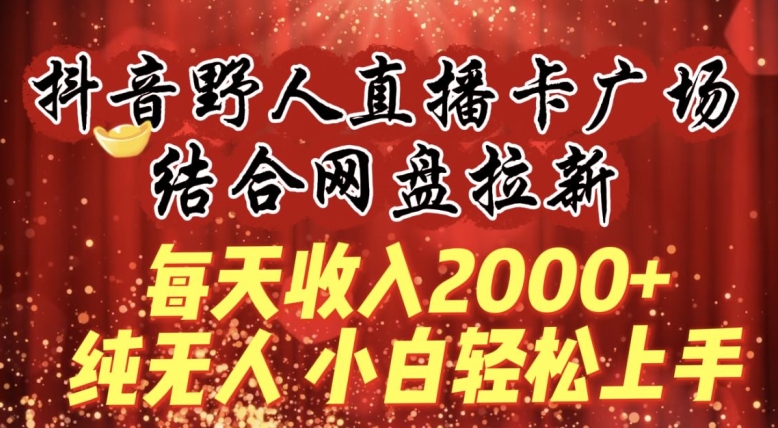 每天收入2000+，抖音野人直播卡广场，结合网盘拉新，纯无人，小白轻松上手-巴七创客网