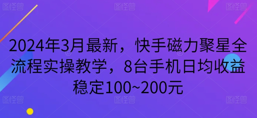 2024年3月最新，快手磁力聚星全流程实操教学，8台手机日均收益稳定100~200元-巴七创客网