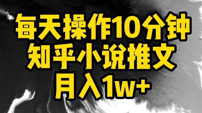 每天操作10分钟，知乎小说推文月入1w+-巴七创客网