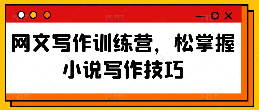 网文写作训练营，松掌握小说写作技巧-巴七创客网