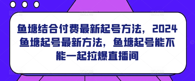 鱼塘结合付费最新起号方法，​2024鱼塘起号最新方法，鱼塘起号能不能一起拉爆直播间-巴七创客网
