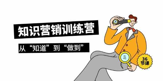 知识营销训练营·实操班，从“知道”到“做到”（36节课）-巴七创客网