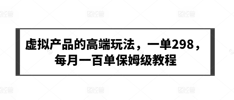 虚拟产品的高端玩法，一单298，每月一百单保姆级教程-巴七创客网
